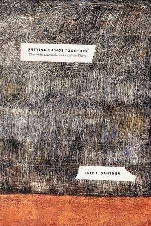 Untying Things Together: Philosophy, Literature, and a Life in Theory de Professor Eric L. Santner