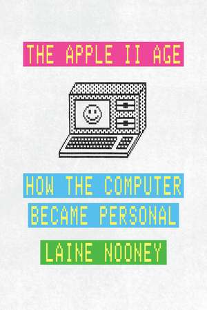 The Apple II Age: How the Computer Became Personal de Laine Nooney