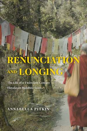 Renunciation and Longing: The Life of a Twentieth-Century Himalayan Buddhist Saint de Annabella Pitkin