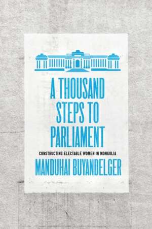 A Thousand Steps to Parliament: Constructing Electable Women in Mongolia de Manduhai Buyandelger