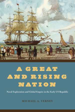 A Great and Rising Nation: Naval Exploration and Global Empire in the Early US Republic de Michael A. Verney