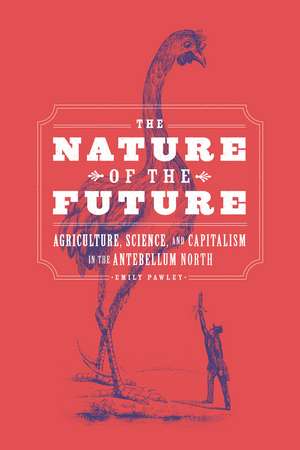 The Nature of the Future: Agriculture, Science, and Capitalism in the Antebellum North de Emily Pawley