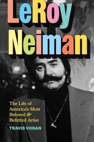 LeRoy Neiman: The Life of America’s Most Beloved and Belittled Artist de Travis Vogan