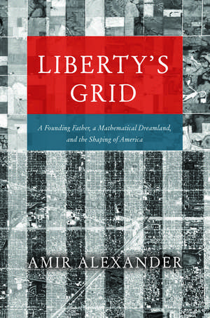 Liberty's Grid: A Founding Father, a Mathematical Dreamland, and the Shaping of America de Amir Alexander