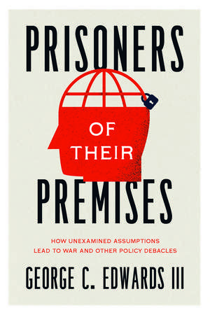 Prisoners of Their Premises: How Unexamined Assumptions Lead to War and Other Policy Debacles de George C. Edwards III