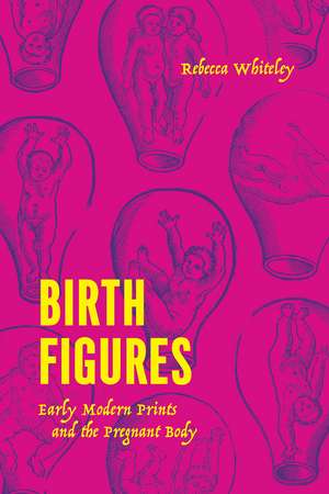 Birth Figures – Early Modern Prints and the Pregnant Body de Rebecca Whiteley