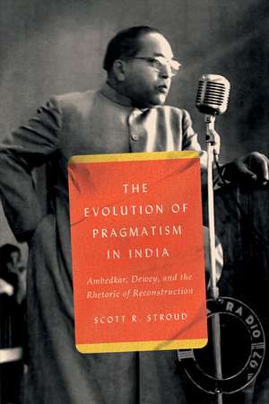 The Evolution of Pragmatism in India: Ambedkar, Dewey, and the Rhetoric of Reconstruction de Scott R. Stroud