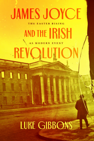 James Joyce and the Irish Revolution: The Easter Rising as Modern Event de Professor Luke Gibbons