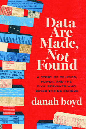 Data Are Made, Not Found: A Story of Politics, Power, and the Civil Servants Who Saved the US Census de danah boyd