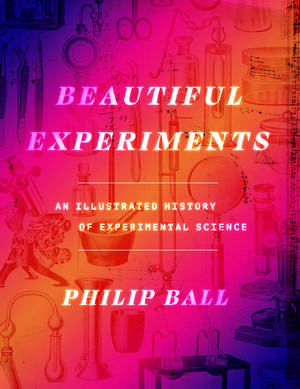 Beautiful Experiments: An Illustrated History of Experimental Science de Philip Ball