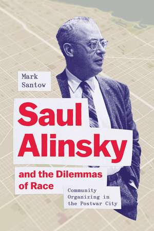 Saul Alinsky and the Dilemmas of Race: Community Organizing in the Postwar City de Mark Santow