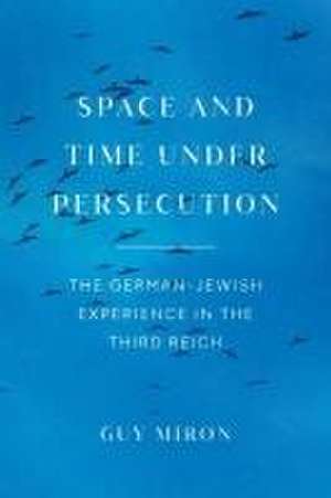 Space and Time under Persecution: The German-Jewish Experience in the Third Reich de Guy Miron
