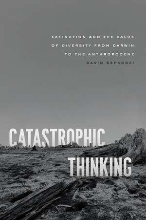 Catastrophic Thinking: Extinction and the Value of Diversity from Darwin to the Anthropocene de David Sepkoski