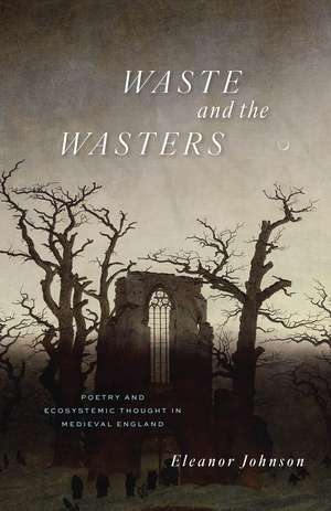 Waste and the Wasters: Poetry and Ecosystemic Thought in Medieval England de Eleanor Johnson