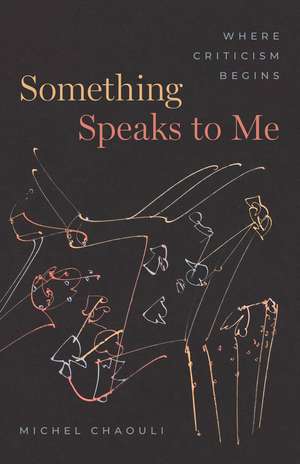 Something Speaks to Me: Where Criticism Begins de Professor Michel Chaouli