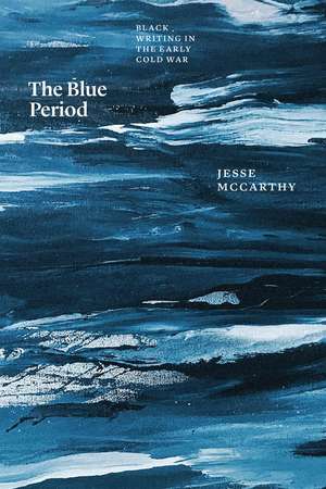 The Blue Period: Black Writing in the Early Cold War de Jesse McCarthy