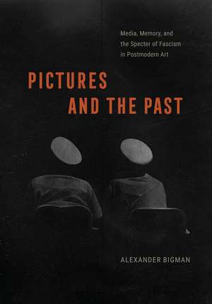 Pictures and the Past: Media, Memory, and the Specter of Fascism in Postmodern Art de Alexander Bigman