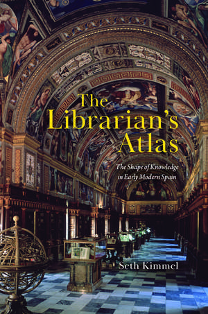 The Librarian's Atlas: The Shape of Knowledge in Early Modern Spain de Seth Kimmel