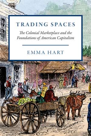 Trading Spaces: The Colonial Marketplace and the Foundations of American Capitalism de Emma Hart