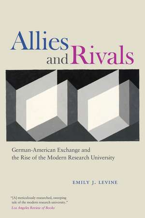 Allies and Rivals: German-American Exchange and the Rise of the Modern Research University de Emily J. Levine