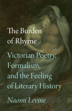 The Burden of Rhyme: Victorian Poetry, Formalism, and the Feeling of Literary History de Professor Naomi Levine