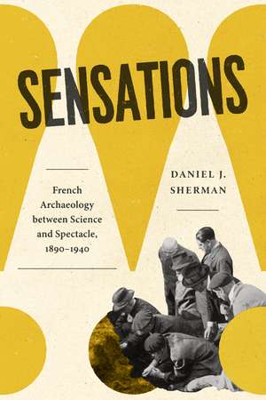 Sensations: French Archaeology between Science and Spectacle, 1890–1940 de Daniel J. Sherman