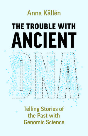 The Trouble with Ancient DNA: Telling Stories of the Past with Genomic Science de Anna Källén