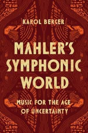 Mahler's Symphonic World: Music for the Age of Uncertainty de Karol Berger