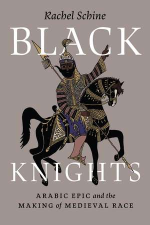 Black Knights: Arabic Epic and the Making of Medieval Race de Professor Rachel Schine