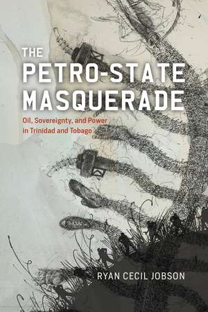 The Petro-state Masquerade: Oil, Sovereignty, and Power in Trinidad and Tobago de Ryan Cecil Jobson