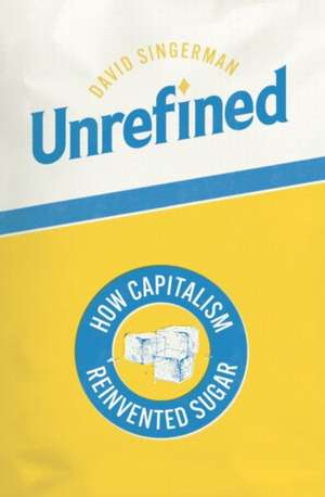 Unrefined: How Capitalism Reinvented Sugar de David Singerman