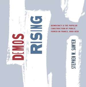 Demos Rising: Democracy and the Popular Construction of Public Power in France, 1800–1850 de Stephen W. Sawyer