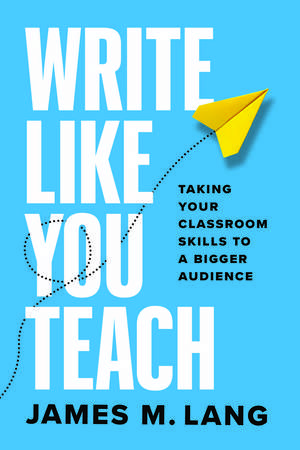 Write Like You Teach: Taking Your Classroom Skills to a Bigger Audience de James M. Lang