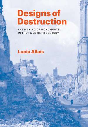 Designs of Destruction: The Making of Monuments in the Twentieth Century de Lucia Allais