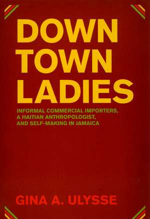 Downtown Ladies: Informal Commercial Importers, a Haitian Anthropologist and Self-Making in Jamaica de Gina A. Ulysse