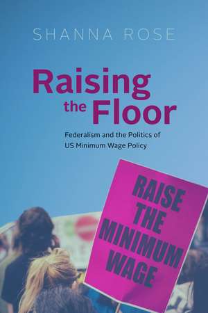 Raising the Floor: Federalism and the Politics of US Minimum Wage Policy de Shanna Rose