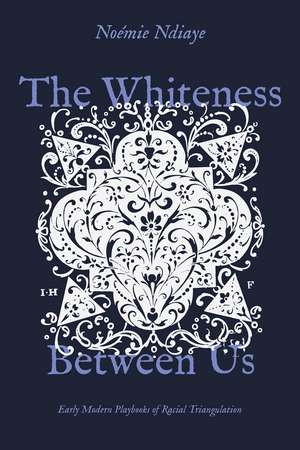 The Whiteness Between Us: Early Modern Playbooks of Racial Triangulation de Noémie Ndiaye