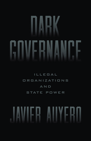 Dark Governance: Illegal Organizations and State Power de Javier Auyero