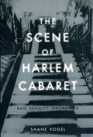 The Scene of Harlem Cabaret: Race, Sexuality, Performance de Shane Vogel