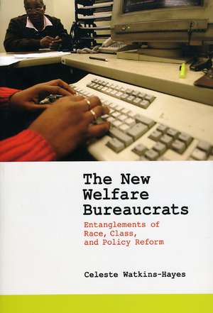 The New Welfare Bureaucrats: Entanglements of Race, Class, and Policy Reform de Celeste Watkins-Hayes