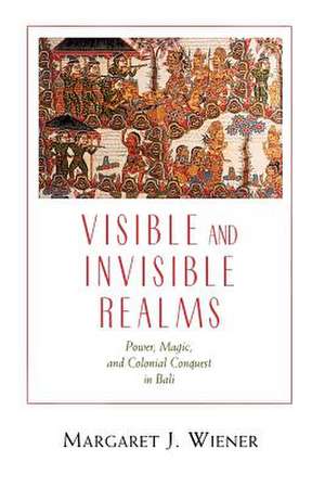 Visible and Invisible Realms: Power, Magic, and Colonial Conquest in Bali de Margaret J. Wiener