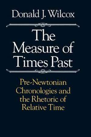 The Measure of Times Past: Pre-Newtonian Chronologies and the Rhetoric of Relative Time de Donald J. Wilcox