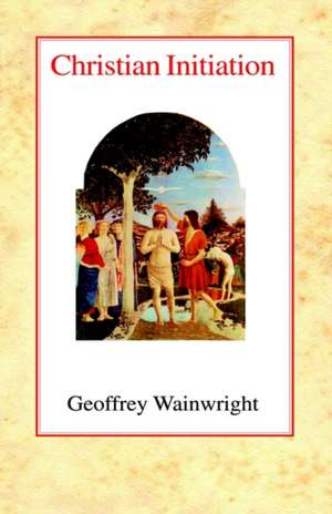 Christian Initiation: The Shape of Late Medieval Thought de Geoffrey Wainwright