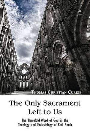 The Only Sacrament Left to Us: The Threefold Word of God in the Theology and Ecclesiology of Karl Barth de Thomas Christian Currie