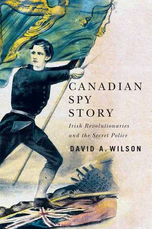 Canadian Spy Story: Irish Revolutionaries and the Secret Police de David A. Wilson