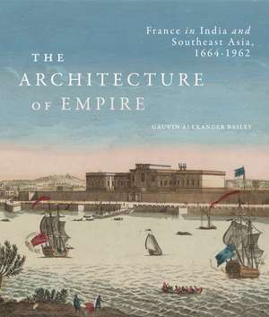 The Architecture of Empire: France in India and Southeast Asia, 1664–1962 de Gauvin Alexander Bailey