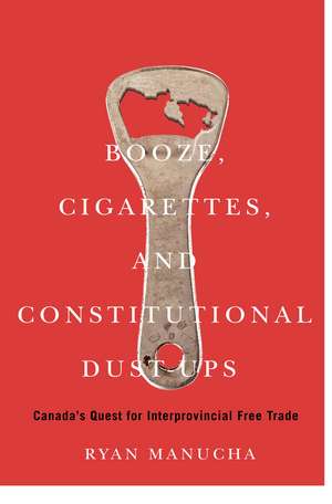 Booze, Cigarettes, and Constitutional Dust-Ups: Canada's Quest for Interprovincial Free Trade de Ryan Manucha