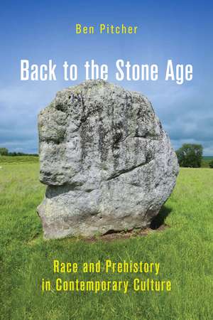 Back to the Stone Age: Race and Prehistory in Contemporary Culture de Ben Pitcher