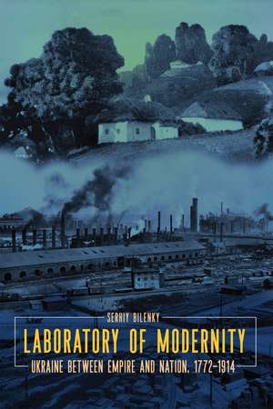 Laboratory of Modernity: Ukraine between Empire and Nation, 1772–1914 de Serhiy Bilenky