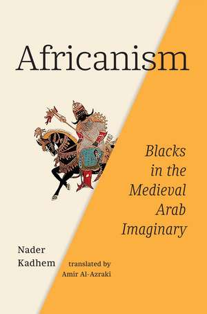 Africanism: Blacks in the Medieval Arab Imaginary de Nader Kadhem